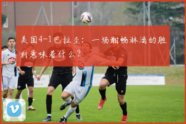 美国4-1巴拉圭：一场酣畅淋漓的胜利意味着什么？
