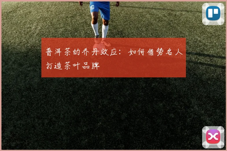 普洱茶的乔丹效应：如何借势名人打造茶叶品牌