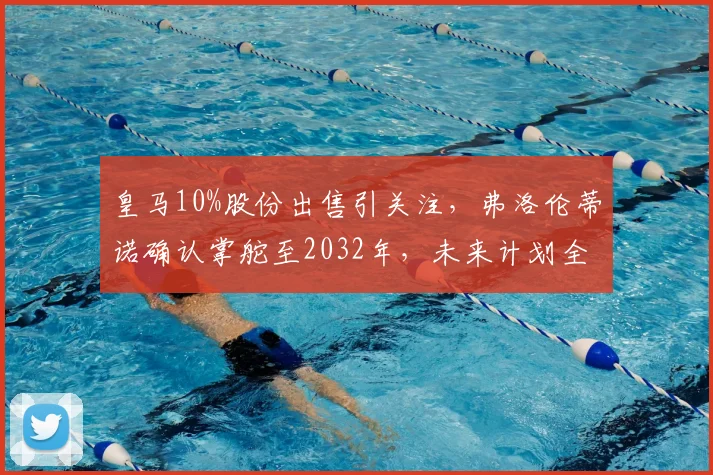 皇马10%股份出售引关注,弗洛伦蒂诺确认掌舵至2032年,未来计划全解析