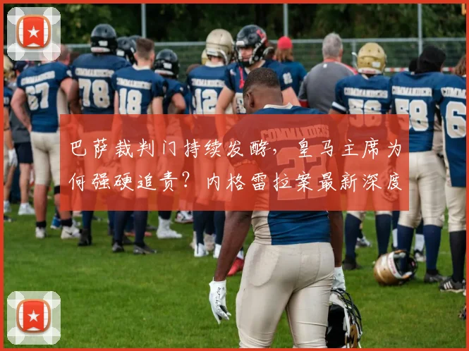 巴萨裁判门持续发酵,皇马主席为何强硬追责?内格雷拉案最新深度解析