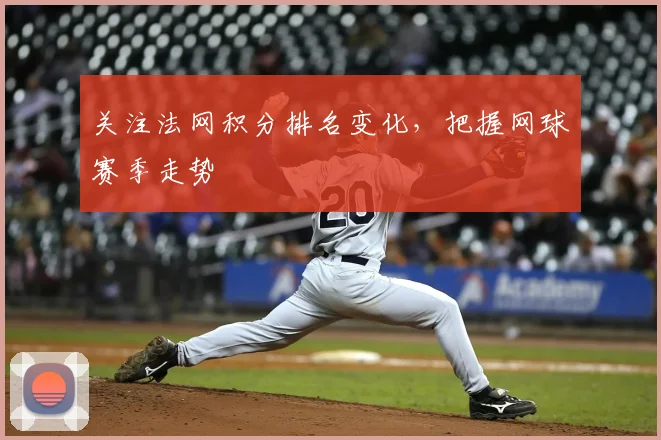 关注法网积分排名变化，把握网球赛季走势