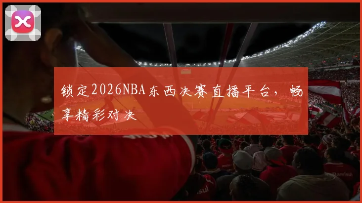 锁定2026NBA东西决赛直播平台，畅享精彩对决