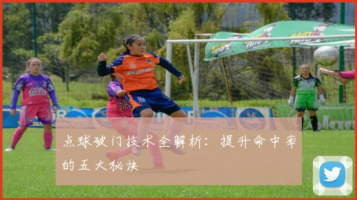 点球破门技术全解析：提升命中率的五大秘诀