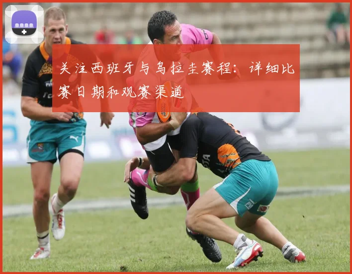 关注西班牙与乌拉圭赛程：详细比赛日期和观赛渠道