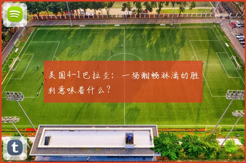 美国4-1巴拉圭：一场酣畅淋漓的胜利意味着什么？