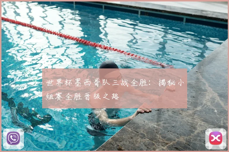 世界杯墨西哥队三战全胜：揭秘小组赛全胜晋级之路