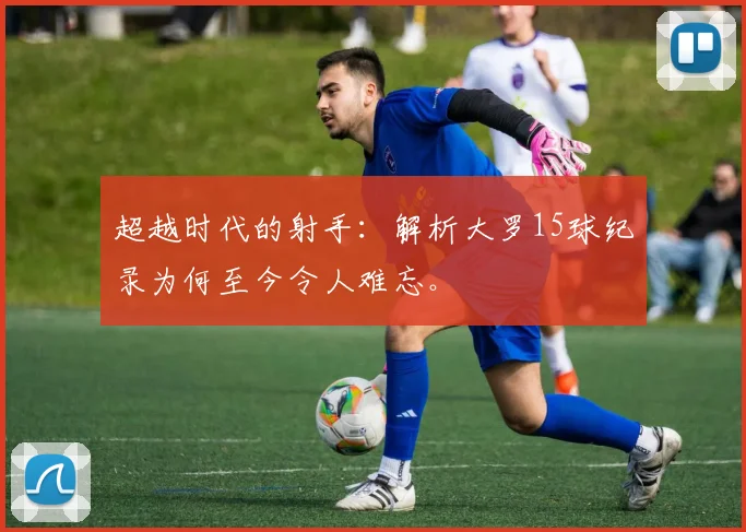 超越时代的射手:解析大罗15球纪录为何至今令人难忘。