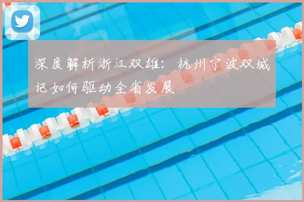 深度解析浙江双雄：杭州宁波双城记如何驱动全省发展