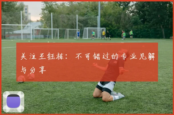 关注王钰栋：不可错过的专业见解与分享