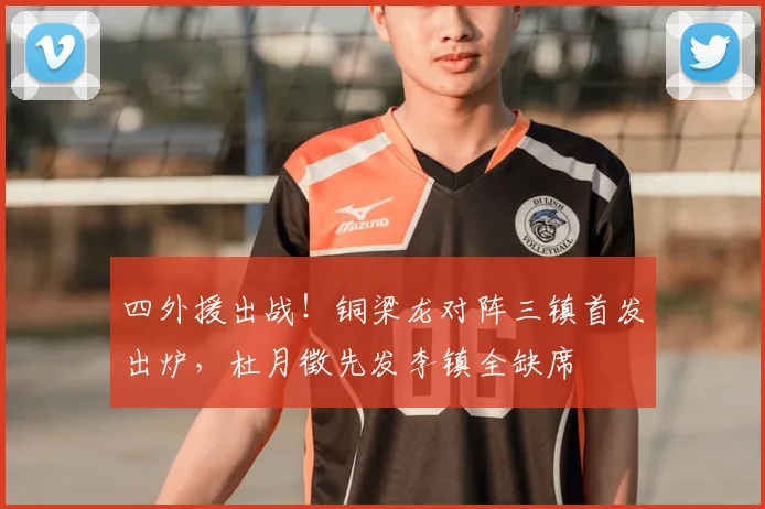 四外援出战！铜梁龙对阵三镇首发出炉，杜月徵先发李镇全缺席
