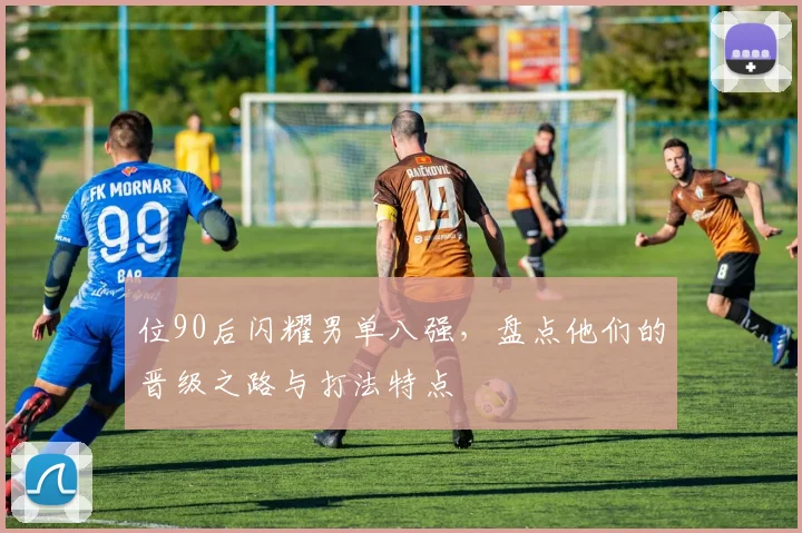 位90后闪耀男单八强，盘点他们的晋级之路与打法特点