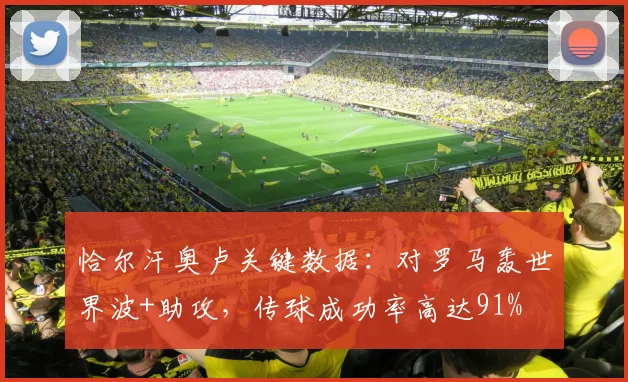 恰尔汗奥卢关键数据：对罗马轰世界波+助攻，传球成功率高达91%