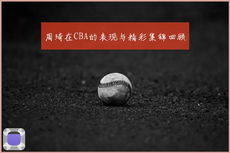 周琦在CBA的表现与精彩集锦回顾