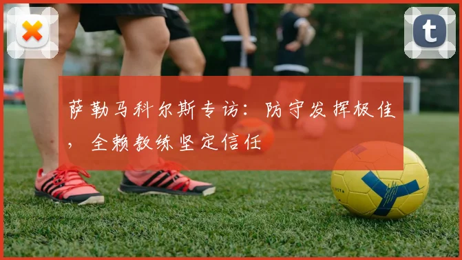 萨勒马科尔斯专访：防守发挥极佳，全赖教练坚定信任