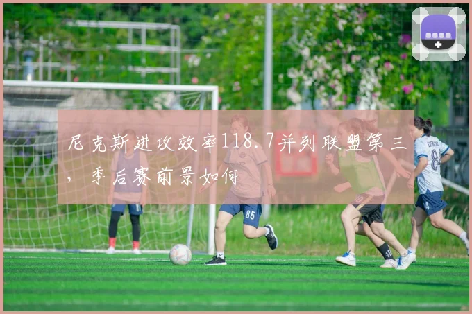 尼克斯进攻效率118.7并列联盟第三,季后赛前景如何