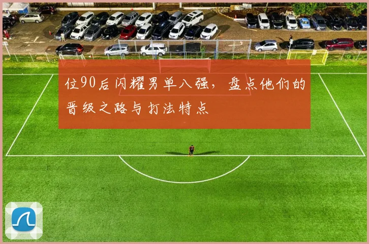 位90后闪耀男单八强,盘点他们的晋级之路与打法特点