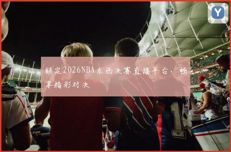 锁定2026NBA东西决赛直播平台，畅享精彩对决