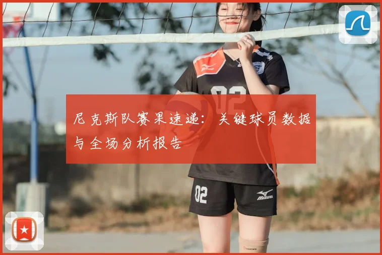 尼克斯队赛果速递:关键球员数据与全场分析报告