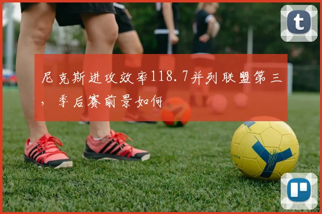 尼克斯进攻效率118.7并列联盟第三，季后赛前景如何