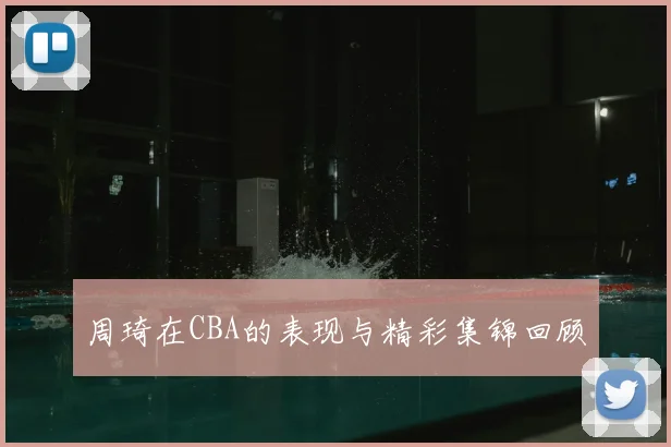 周琦在CBA的表现与精彩集锦回顾