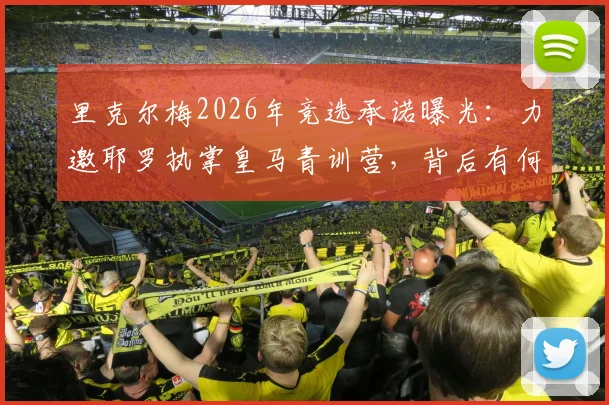 里克尔梅2026年竞选承诺曝光：力邀耶罗执掌皇马青训营，背后有何深意？