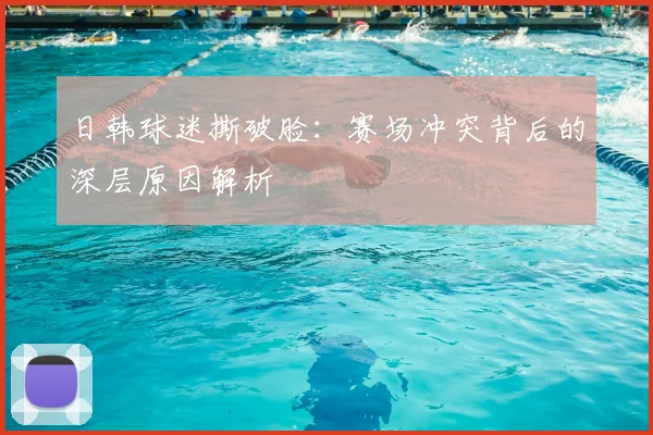 日韩球迷撕破脸：赛场冲突背后的深层原因解析