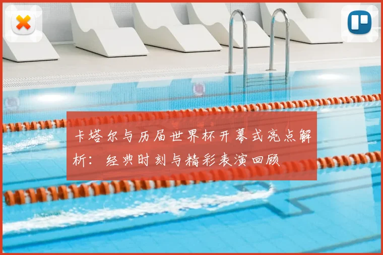 卡塔尔与历届世界杯开幕式亮点解析:经典时刻与精彩表演回顾