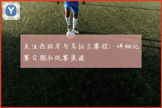 关注西班牙与乌拉圭赛程：详细比赛日期和观赛渠道