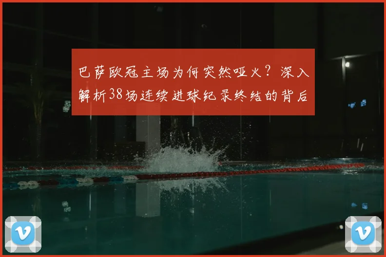 巴萨欧冠主场为何突然哑火?深入解析38场连续进球纪录终结的背后原因