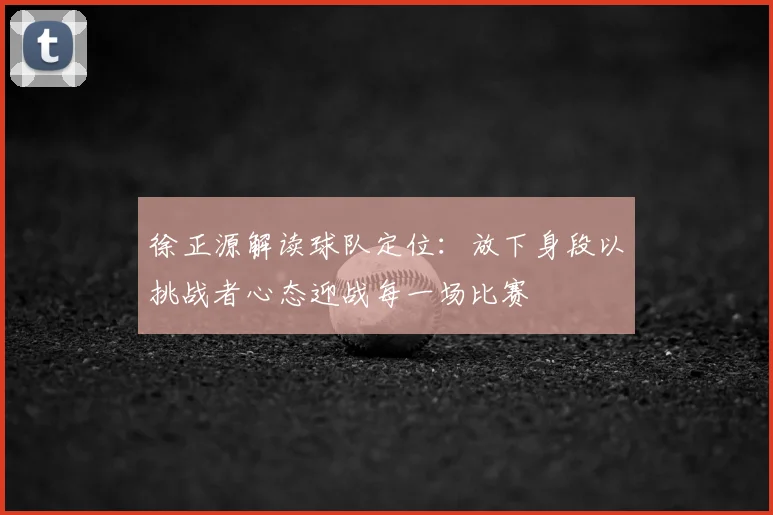 徐正源解读球队定位：放下身段以挑战者心态迎战每一场比赛